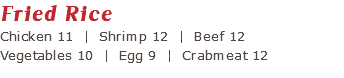 Fried Rice Chicken 11 | Shrimp 12 | Beef 12 Vegetables 10 | Egg 9 | Crabmeat 12 